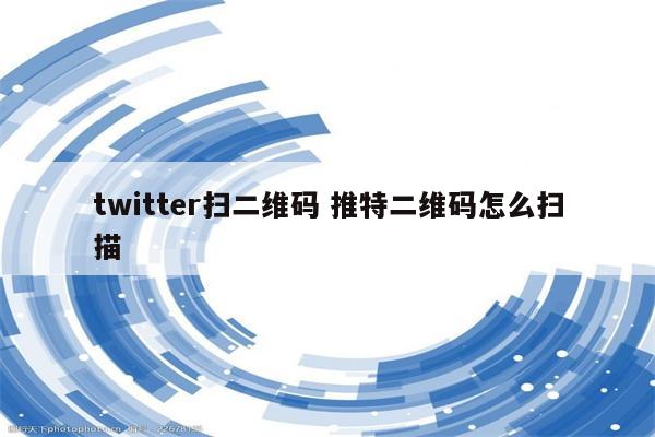 twitter扫二维码 推特二维码怎么扫描