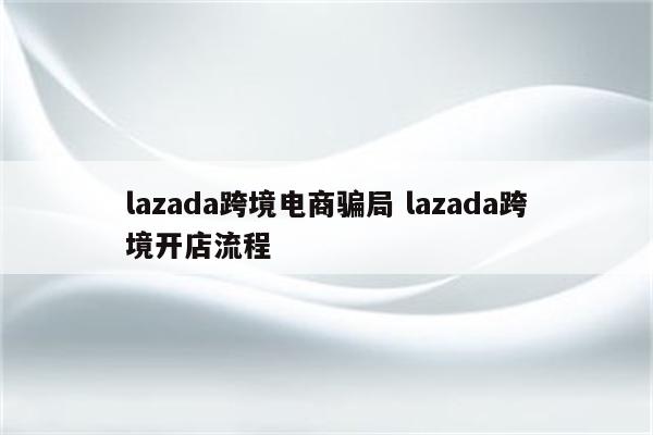 lazada跨境电商骗局 lazada跨境开店流程