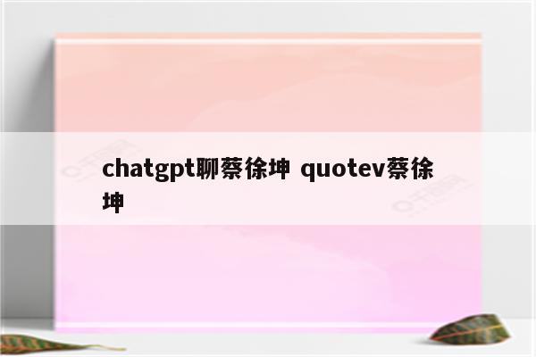 chatgpt聊蔡徐坤 quotev蔡徐坤