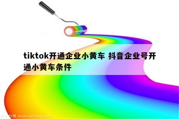 tiktok开通企业小黄车 抖音企业号开通小黄车条件