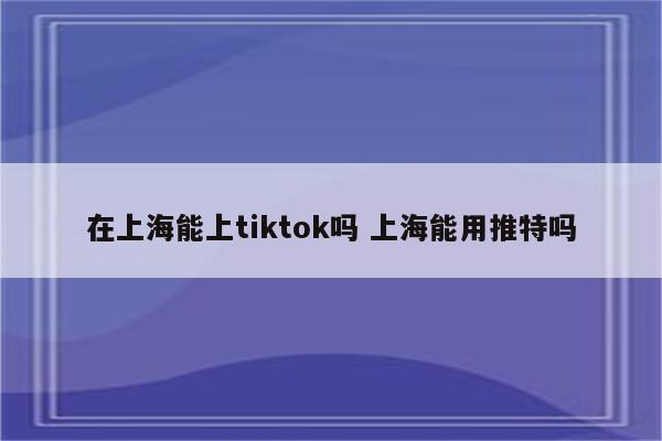 在上海能上tiktok吗 上海能用推特吗