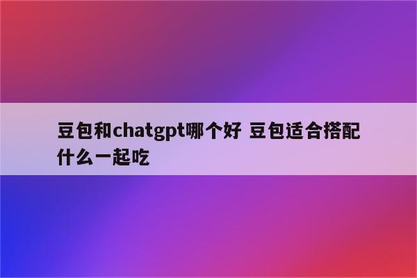 豆包和chatgpt哪个好 豆包适合搭配什么一起吃