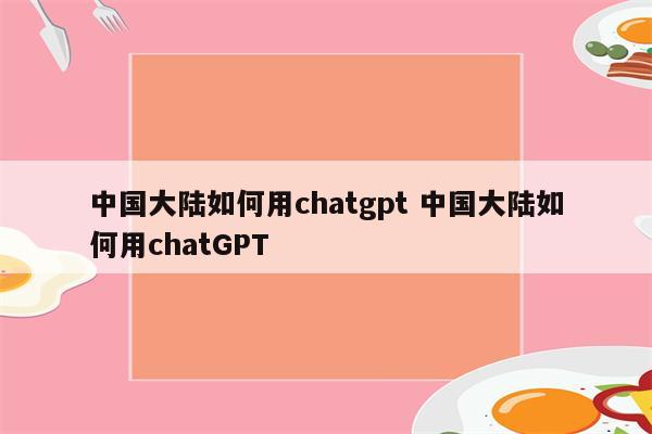 中国大陆如何用chatgpt 中国大陆如何用chatGPT