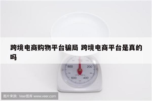 跨境电商购物平台骗局 跨境电商平台是真的吗