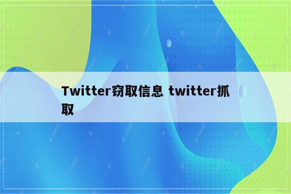 Twitter窃取信息 twitter抓取