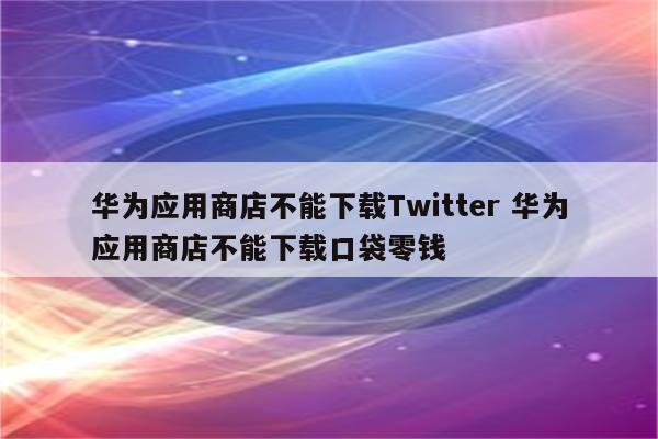 华为应用商店不能下载Twitter 华为应用商店不能下载口袋零钱