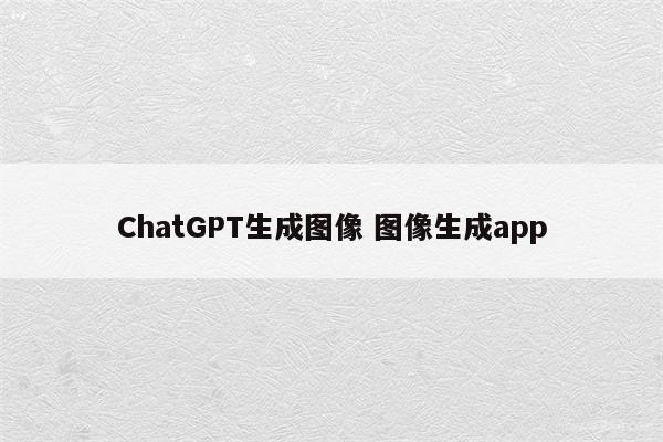 ChatGPT生成图像 图像生成app