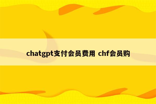 chatgpt支付会员费用 chf会员购