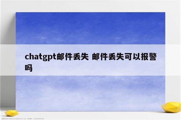 chatgpt邮件丢失 邮件丢失可以报警吗