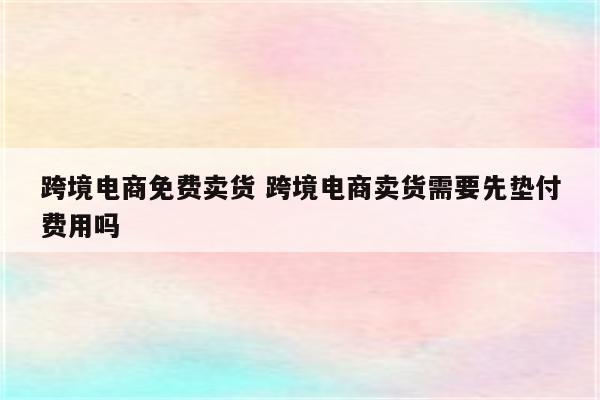跨境电商免费卖货 跨境电商卖货需要先垫付费用吗