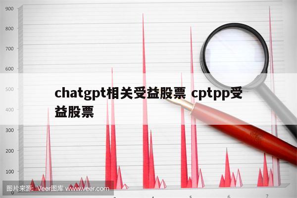 chatgpt相关受益股票 cptpp受益股票