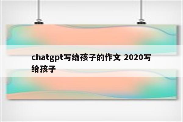 chatgpt写给孩子的作文 2020写给孩子