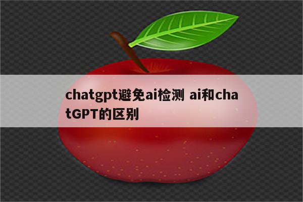 chatgpt避免ai检测 ai和chatGPT的区别