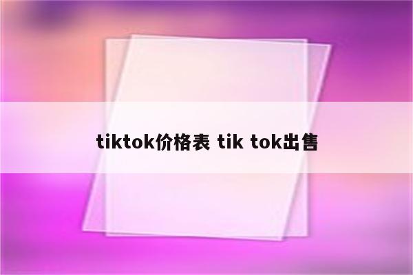 tiktok价格表 tik tok出售