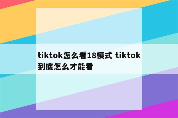 tiktok怎么看18模式 tiktok到底怎么才能看