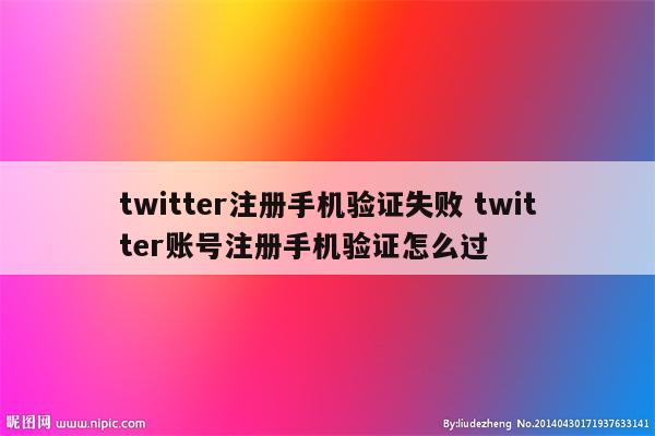 twitter注册手机验证失败 twitter账号注册手机验证怎么过