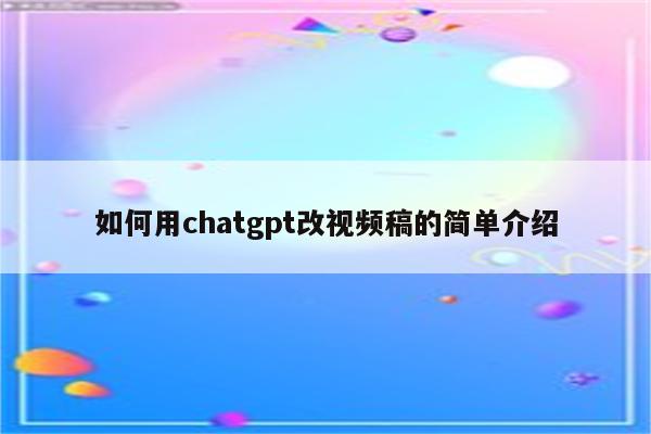 如何用chatgpt改视频稿的简单介绍