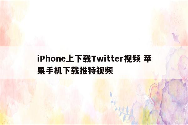 iPhone上下载Twitter视频 苹果手机下载推特视频