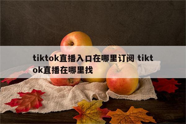 tiktok直播入口在哪里订阅 tiktok直播在哪里找