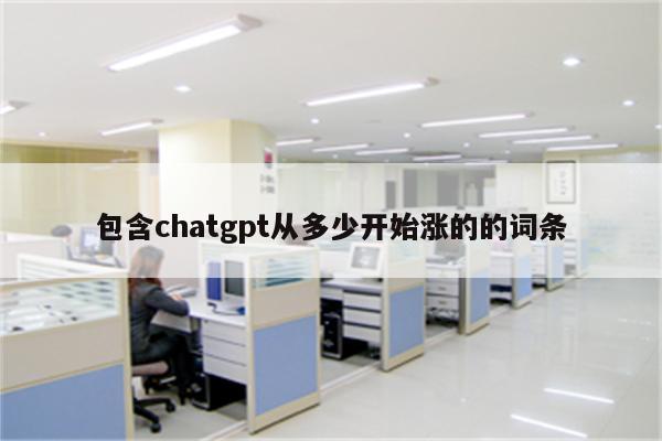 包含chatgpt从多少开始涨的的词条