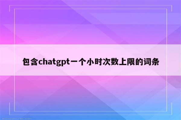 包含chatgpt一个小时次数上限的词条