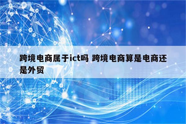 跨境电商属于ict吗 跨境电商算是电商还是外贸