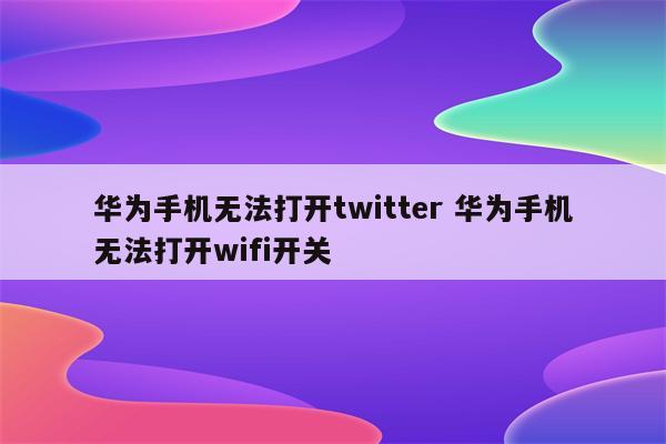 华为手机无法打开twitter 华为手机无法打开wifi开关