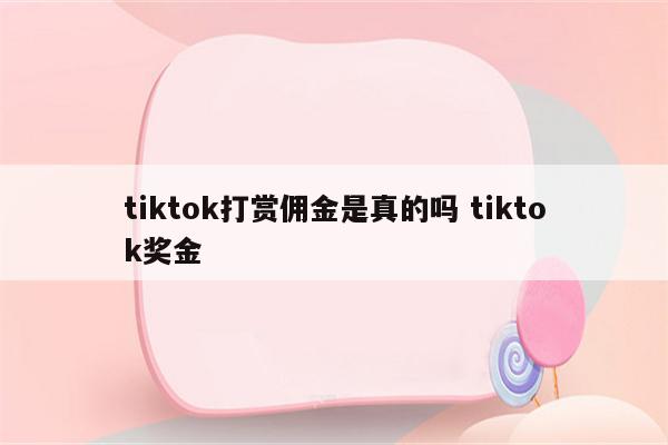 tiktok打赏佣金是真的吗 tiktok奖金