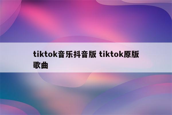 tiktok音乐抖音版 tiktok原版歌曲
