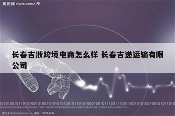 长春吉浙跨境电商怎么样 长春吉递运输有限公司
