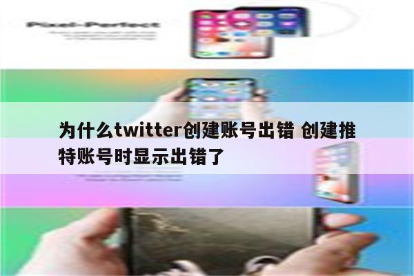 为什么twitter创建账号出错 创建推特账号时显示出错了