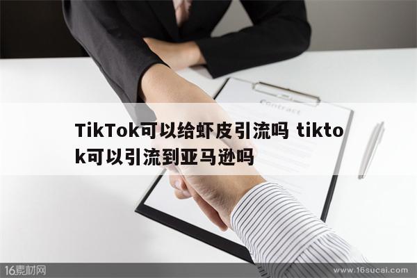TikTok可以给虾皮引流吗 tiktok可以引流到亚马逊吗