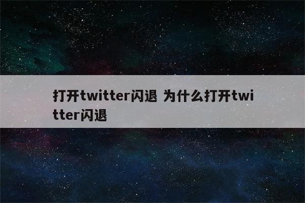 打开twitter闪退 为什么打开twitter闪退