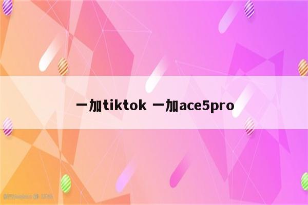 一加tiktok 一加ace5pro