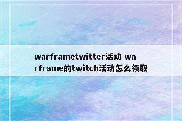 warframetwitter活动 warframe的twitch活动怎么领取
