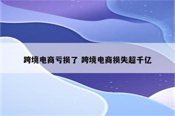 跨境电商亏损了 跨境电商损失超千亿