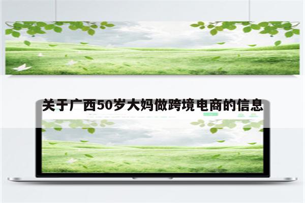 关于广西50岁大妈做跨境电商的信息