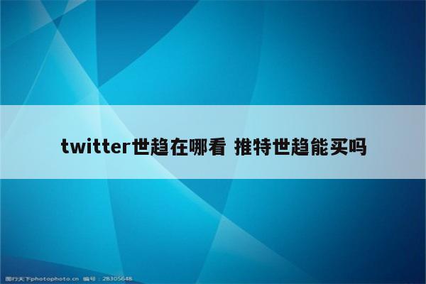 twitter世趋在哪看 推特世趋能买吗