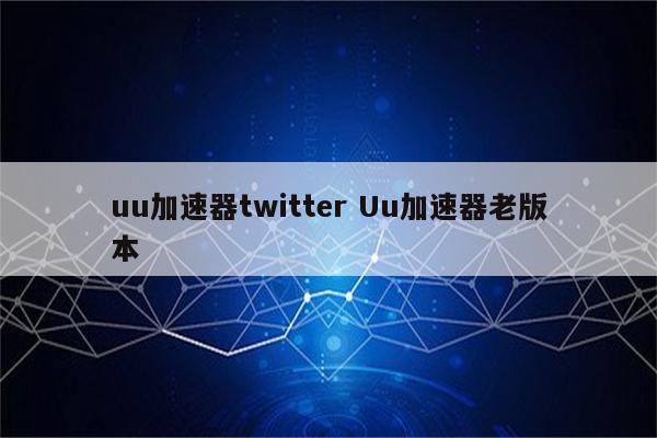 uu加速器twitter Uu加速器老版本