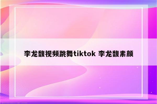 李龙馥视频跳舞tiktok 李龙馥素颜