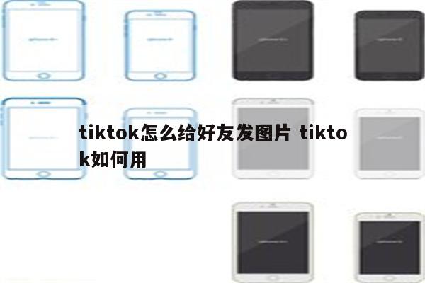 tiktok怎么给好友发图片 tiktok如何用