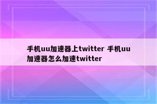 手机uu加速器上twitter 手机uu加速器怎么加速twitter