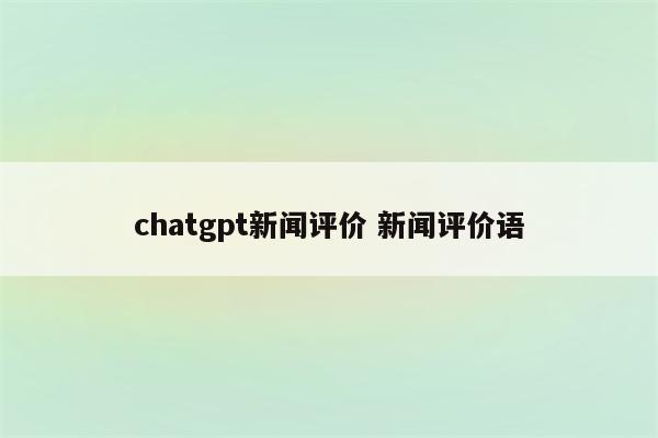 chatgpt新闻评价 新闻评价语