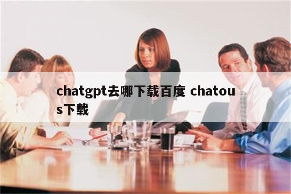 chatgpt去哪下载百度 chatous下载