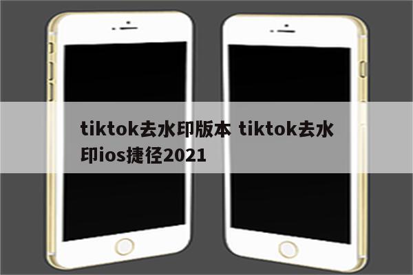 tiktok去水印版本 tiktok去水印ios捷径2021