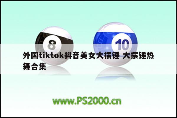 外国tiktok抖音美女大摆锤 大摆锤热舞合集