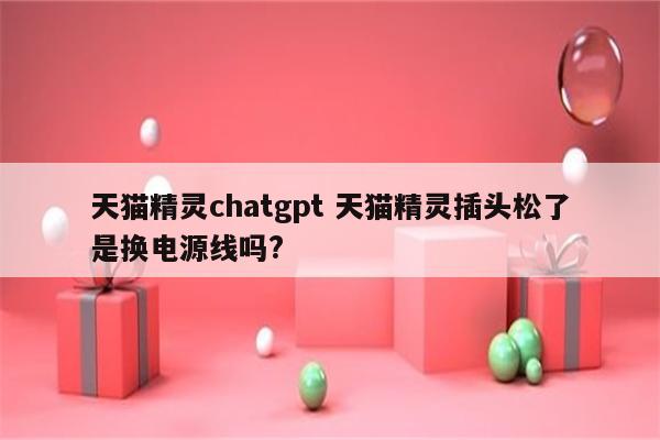 天猫精灵chatgpt 天猫精灵插头松了是换电源线吗?