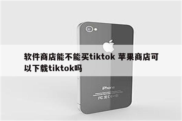 软件商店能不能买tiktok 苹果商店可以下载tiktok吗