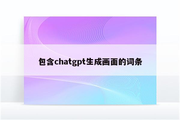 包含chatgpt生成画面的词条