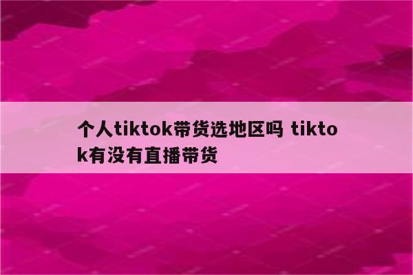 个人tiktok带货选地区吗 tiktok有没有直播带货